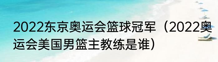 2022东京奥运会篮球冠军（2022奥运会美国男篮主教练是谁）