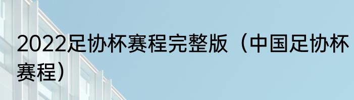 2022足协杯赛程完整版（中国足协杯赛程）