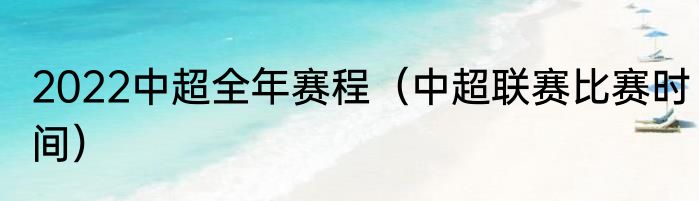 2022中超全年赛程（中超联赛比赛时间）