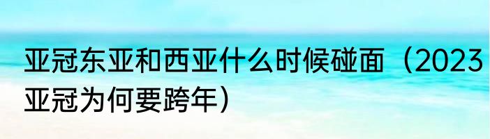 亚冠东亚和西亚什么时候碰面（2023亚冠为何要跨年）