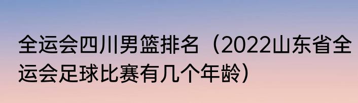 全运会四川男篮排名（2022山东省全运会足球比赛有几个年龄）