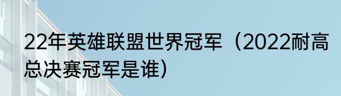 22年英雄联盟世界冠军（2022耐高总决赛冠军是谁）