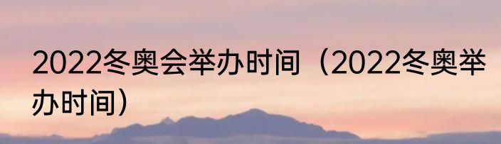 2022冬奥会举办时间（2022冬奥举办时间）