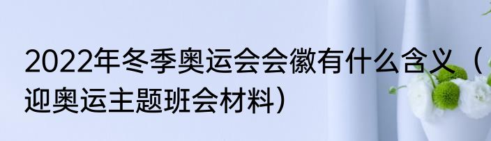 2022年冬季奥运会会徽有什么含义（迎奥运主题班会材料）