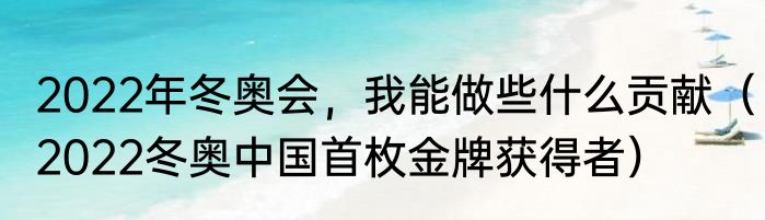 2022年冬奥会，我能做些什么贡献（2022冬奥中国首枚金牌获得者）