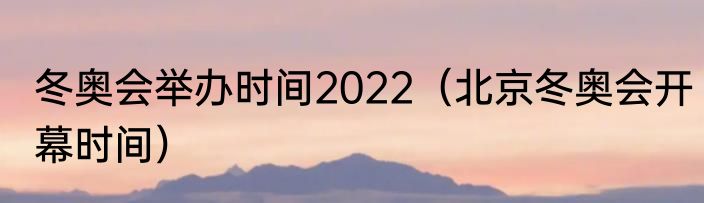 冬奥会举办时间2022（北京冬奥会开幕时间）