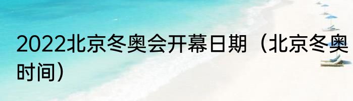 2022北京冬奥会开幕日期（北京冬奥时间）