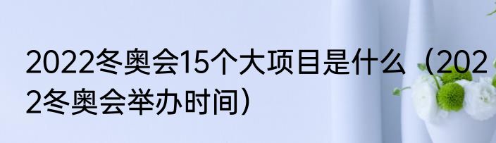 2022冬奥会15个大项目是什么（2022冬奥会举办时间）