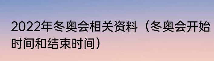 2022年冬奥会相关资料（冬奥会开始时间和结束时间）