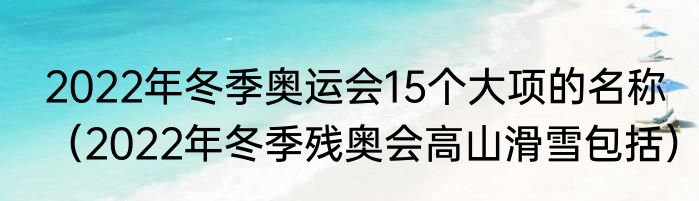 2022年冬季奥运会15个大项的名称（2022年冬季残奥会高山滑雪包括）