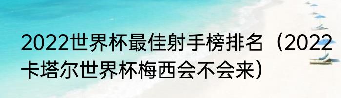2022世界杯最佳射手榜排名（2022卡塔尔世界杯梅西会不会来）