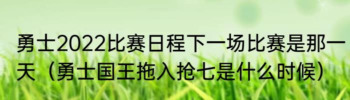 勇士2022比赛日程下一场比赛是那一天（勇士国王拖入抢七是什么时候）