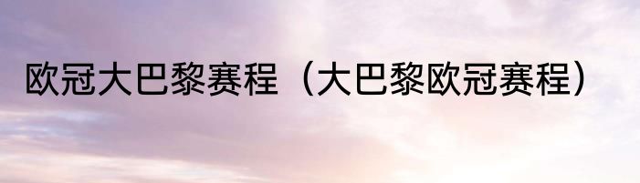 欧冠大巴黎赛程（大巴黎欧冠赛程）