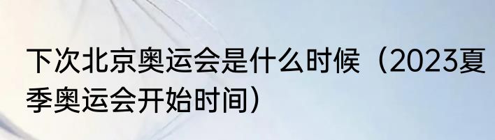 下次北京奥运会是什么时候（2023夏季奥运会开始时间）