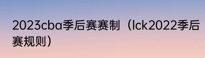 2023cba季后赛赛制（lck2022季后赛规则）