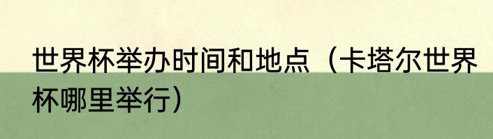 世界杯举办时间和地点（卡塔尔世界杯哪里举行）