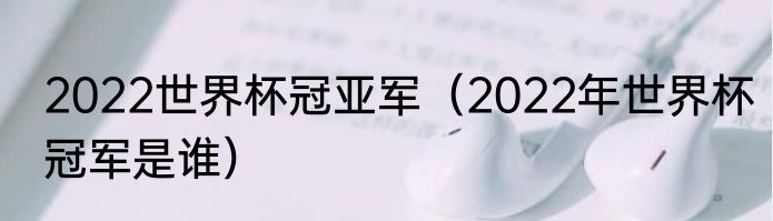 2022世界杯冠亚军（2022年世界杯冠军是谁）