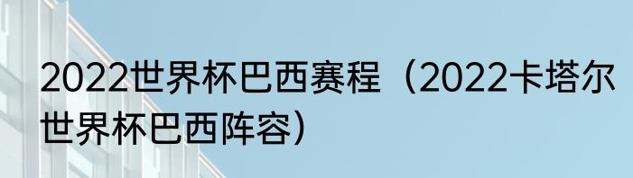 2022世界杯巴西赛程（2022卡塔尔世界杯巴西阵容）