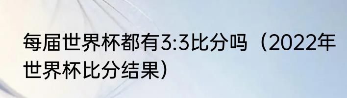 每届世界杯都有3:3比分吗（2022年世界杯比分结果）
