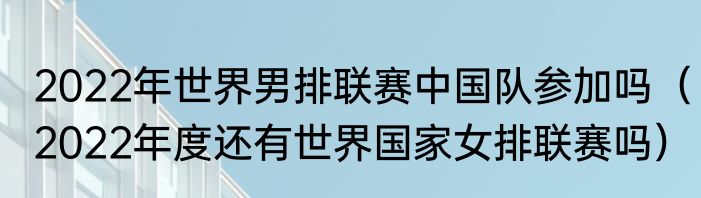 2022年世界男排联赛中国队参加吗（2022年度还有世界国家女排联赛吗）