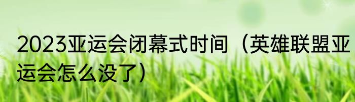 2023亚运会闭幕式时间（英雄联盟亚运会怎么没了）