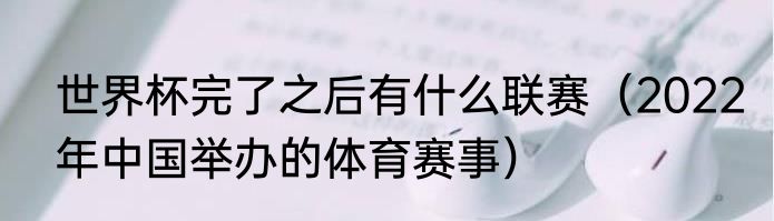 世界杯完了之后有什么联赛（2022年中国举办的体育赛事）