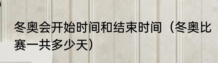 冬奥会开始时间和结束时间（冬奥比赛一共多少天）
