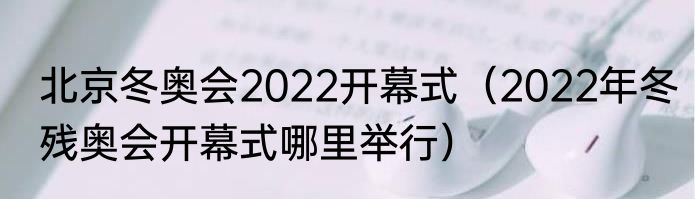 北京冬奥会2022开幕式（2022年冬残奥会开幕式哪里举行）
