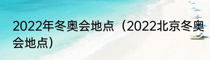 2022年冬奥会地点（2022北京冬奥会地点）