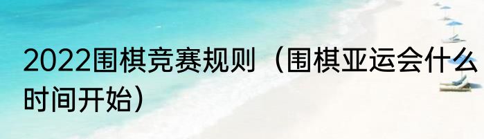 2022围棋竞赛规则（围棋亚运会什么时间开始）