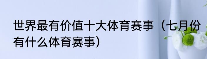世界最有价值十大体育赛事（七月份有什么体育赛事）
