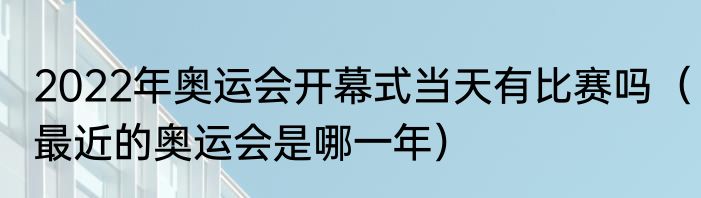 2022年奥运会开幕式当天有比赛吗（最近的奥运会是哪一年）