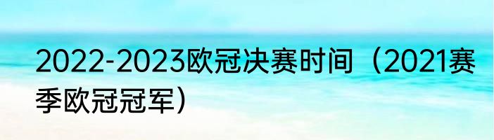 2022-2023欧冠决赛时间（2021赛季欧冠冠军）