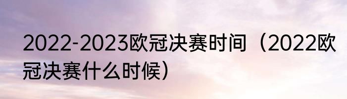 2022-2023欧冠决赛时间（2022欧冠决赛什么时候）