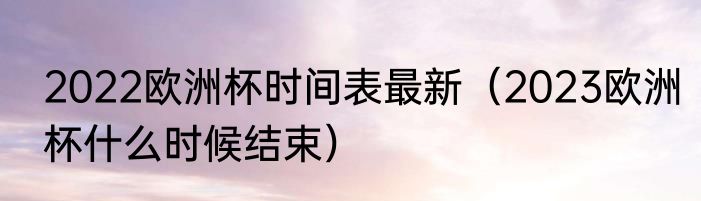 2022欧洲杯时间表最新（2023欧洲杯什么时候结束）