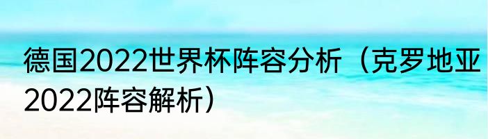 德国2022世界杯阵容分析（克罗地亚2022阵容解析）