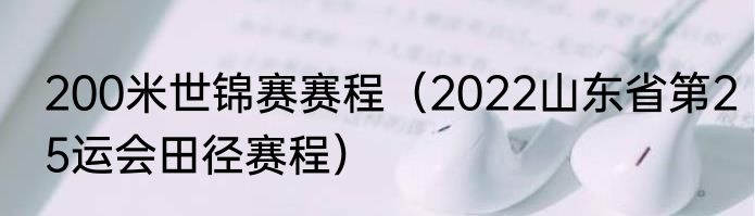 200米世锦赛赛程（2022山东省第25运会田径赛程）