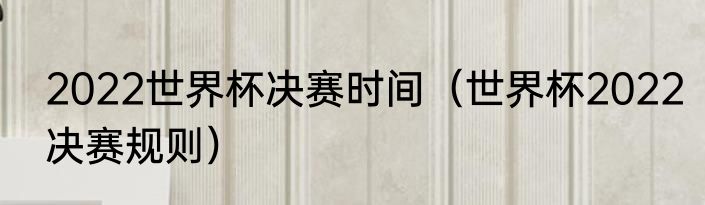 2022世界杯决赛时间（世界杯2022决赛规则）