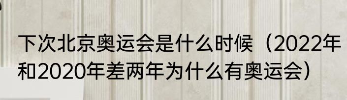 下次北京奥运会是什么时候（2022年和2020年差两年为什么有奥运会）