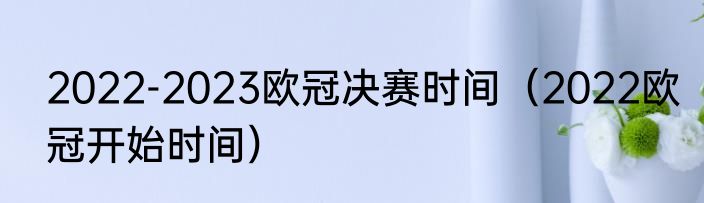 2022-2023欧冠决赛时间（2022欧冠开始时间）