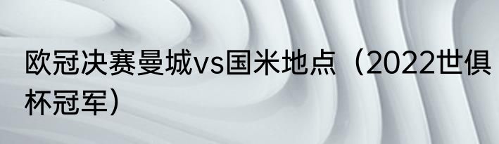 欧冠决赛曼城vs国米地点（2022世俱杯冠军）