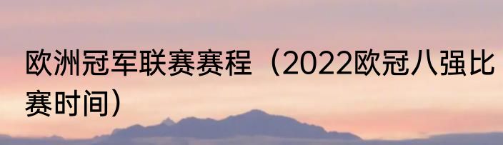 欧洲冠军联赛赛程（2022欧冠八强比赛时间）