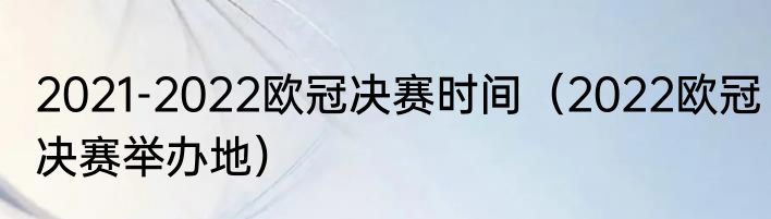 2021-2022欧冠决赛时间（2022欧冠决赛举办地）