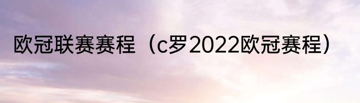 欧冠联赛赛程（c罗2022欧冠赛程）