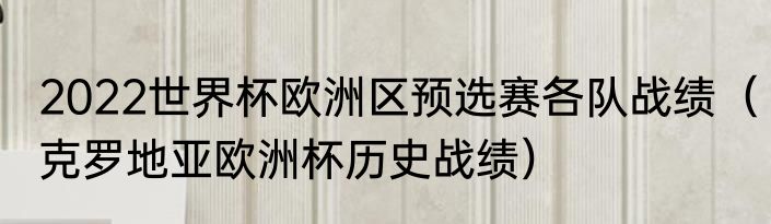 2022世界杯欧洲区预选赛各队战绩（克罗地亚欧洲杯历史战绩）
