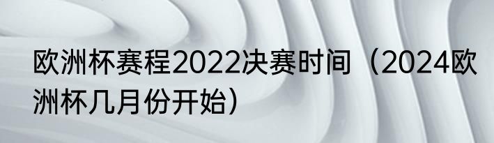 欧洲杯赛程2022决赛时间（2024欧洲杯几月份开始）
