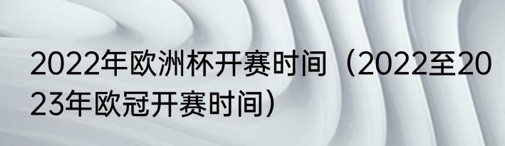 2022年欧洲杯开赛时间（2022至2023年欧冠开赛时间）