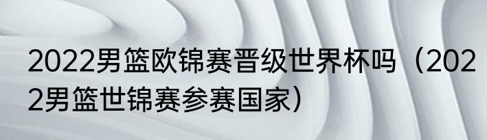 2022男篮欧锦赛晋级世界杯吗（2022男篮世锦赛参赛国家）
