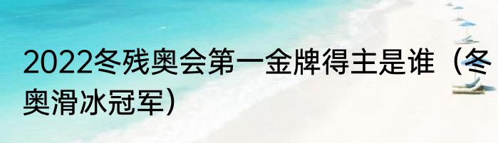 2022冬残奥会第一金牌得主是谁（冬奥滑冰冠军）