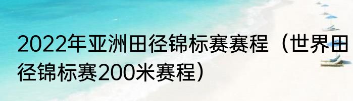 2022年亚洲田径锦标赛赛程（世界田径锦标赛200米赛程）